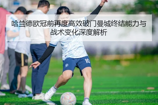 哈兰德欧冠前再度高效破门曼城终结能力与战术变化深度解析