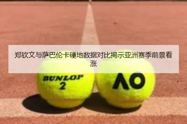 郑钦文与萨巴伦卡硬地数据对比揭示亚洲赛季前景看涨